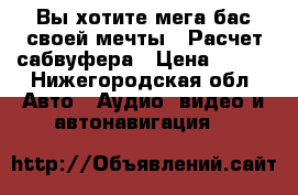  Вы хотите мега бас своей мечты - Расчет сабвуфера › Цена ­ 300 - Нижегородская обл. Авто » Аудио, видео и автонавигация   